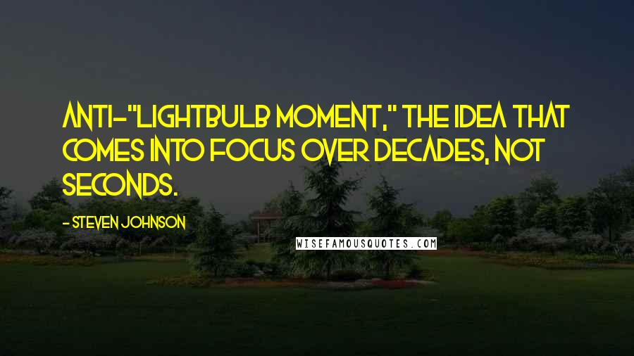 Steven Johnson Quotes: Anti-"lightbulb moment," the idea that comes into focus over decades, not seconds.