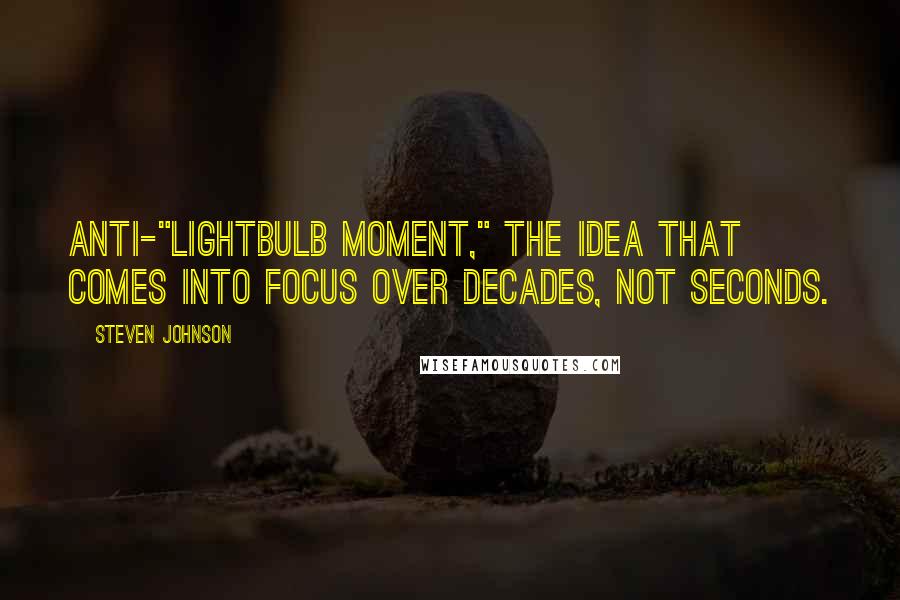 Steven Johnson Quotes: Anti-"lightbulb moment," the idea that comes into focus over decades, not seconds.