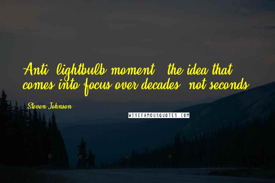 Steven Johnson Quotes: Anti-"lightbulb moment," the idea that comes into focus over decades, not seconds.