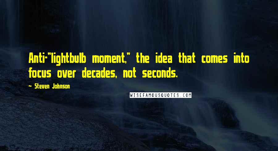 Steven Johnson Quotes: Anti-"lightbulb moment," the idea that comes into focus over decades, not seconds.