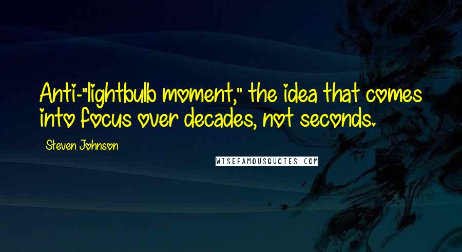 Steven Johnson Quotes: Anti-"lightbulb moment," the idea that comes into focus over decades, not seconds.