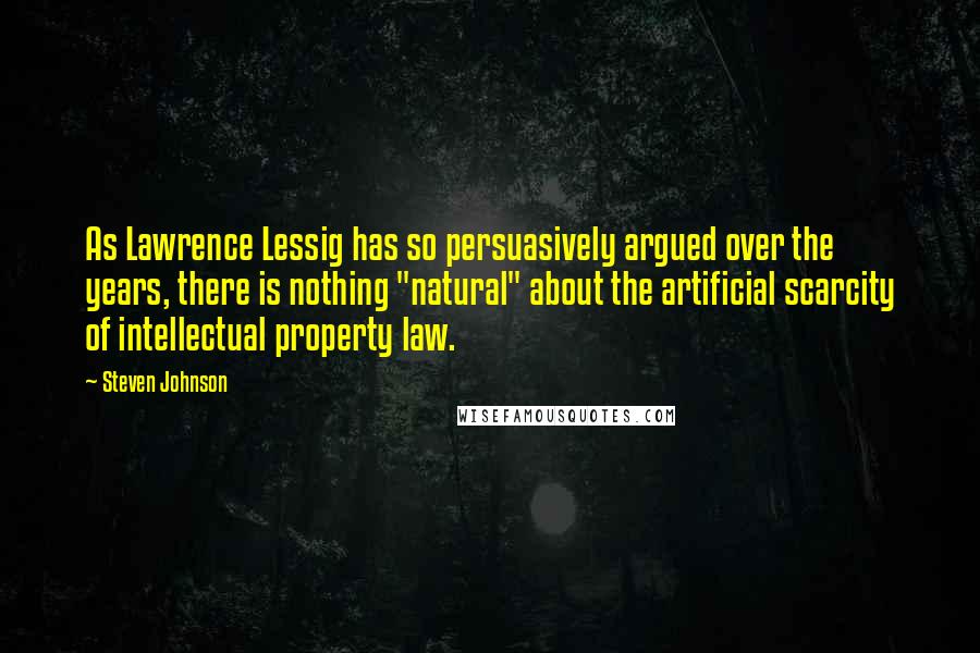 Steven Johnson Quotes: As Lawrence Lessig has so persuasively argued over the years, there is nothing "natural" about the artificial scarcity of intellectual property law.