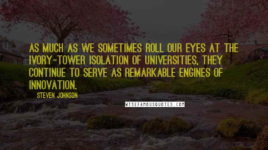 Steven Johnson Quotes: As much as we sometimes roll our eyes at the ivory-tower isolation of universities, they continue to serve as remarkable engines of innovation.