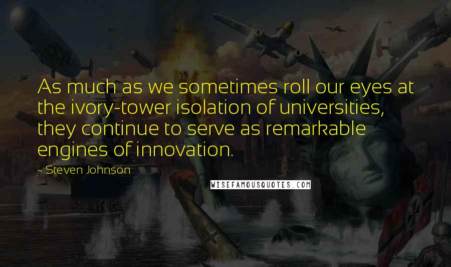 Steven Johnson Quotes: As much as we sometimes roll our eyes at the ivory-tower isolation of universities, they continue to serve as remarkable engines of innovation.