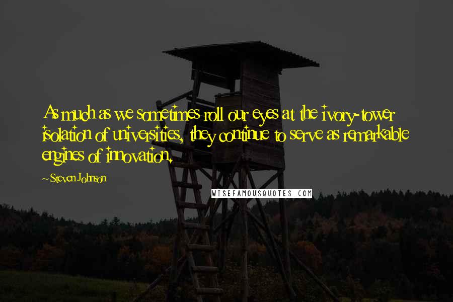 Steven Johnson Quotes: As much as we sometimes roll our eyes at the ivory-tower isolation of universities, they continue to serve as remarkable engines of innovation.