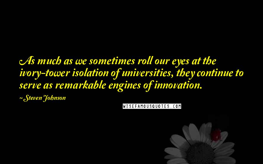 Steven Johnson Quotes: As much as we sometimes roll our eyes at the ivory-tower isolation of universities, they continue to serve as remarkable engines of innovation.