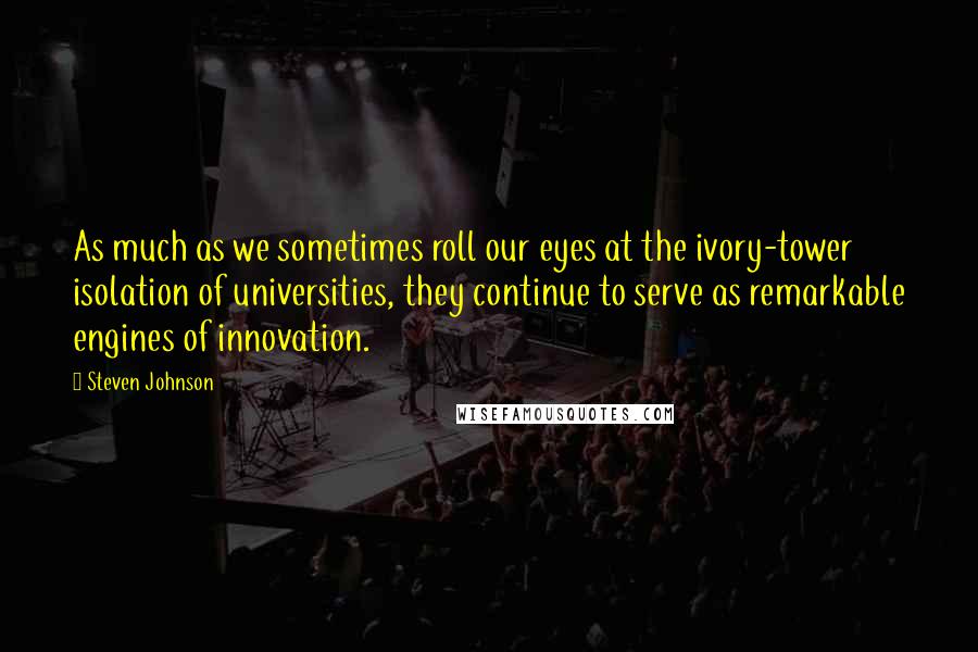 Steven Johnson Quotes: As much as we sometimes roll our eyes at the ivory-tower isolation of universities, they continue to serve as remarkable engines of innovation.