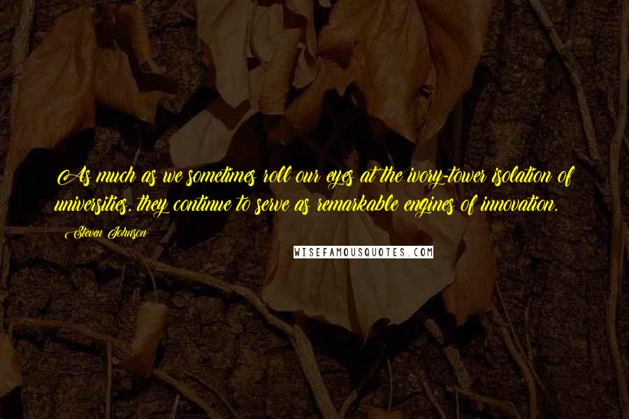 Steven Johnson Quotes: As much as we sometimes roll our eyes at the ivory-tower isolation of universities, they continue to serve as remarkable engines of innovation.