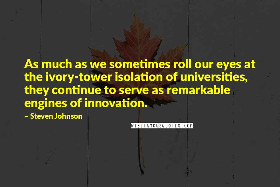 Steven Johnson Quotes: As much as we sometimes roll our eyes at the ivory-tower isolation of universities, they continue to serve as remarkable engines of innovation.