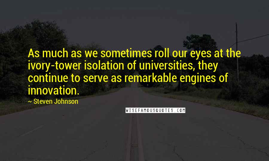 Steven Johnson Quotes: As much as we sometimes roll our eyes at the ivory-tower isolation of universities, they continue to serve as remarkable engines of innovation.