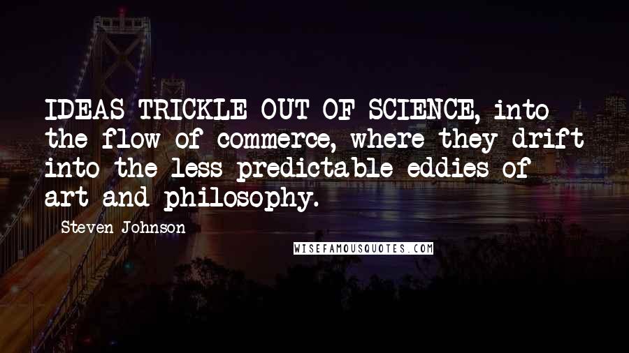 Steven Johnson Quotes: IDEAS TRICKLE OUT OF SCIENCE, into the flow of commerce, where they drift into the less predictable eddies of art and philosophy.