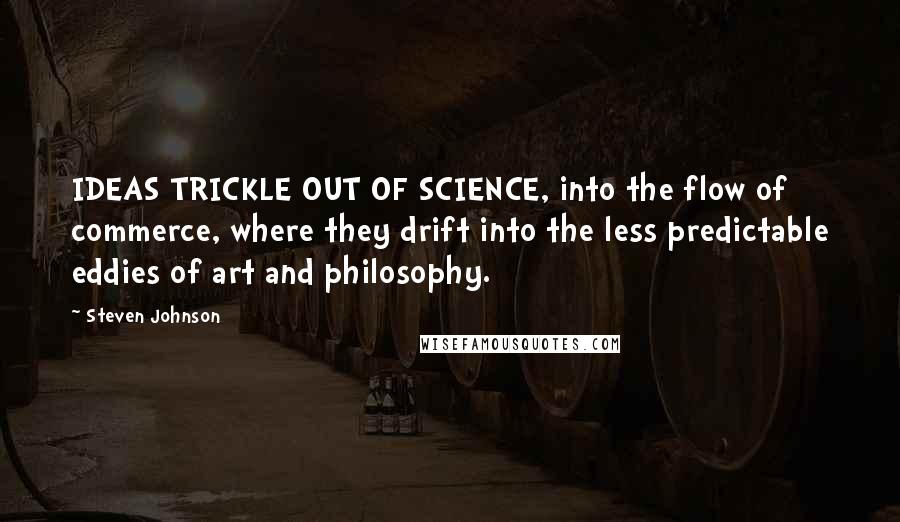 Steven Johnson Quotes: IDEAS TRICKLE OUT OF SCIENCE, into the flow of commerce, where they drift into the less predictable eddies of art and philosophy.