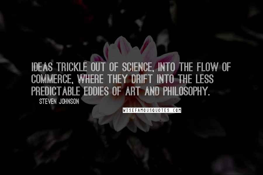 Steven Johnson Quotes: IDEAS TRICKLE OUT OF SCIENCE, into the flow of commerce, where they drift into the less predictable eddies of art and philosophy.