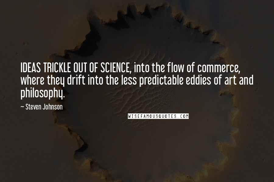 Steven Johnson Quotes: IDEAS TRICKLE OUT OF SCIENCE, into the flow of commerce, where they drift into the less predictable eddies of art and philosophy.