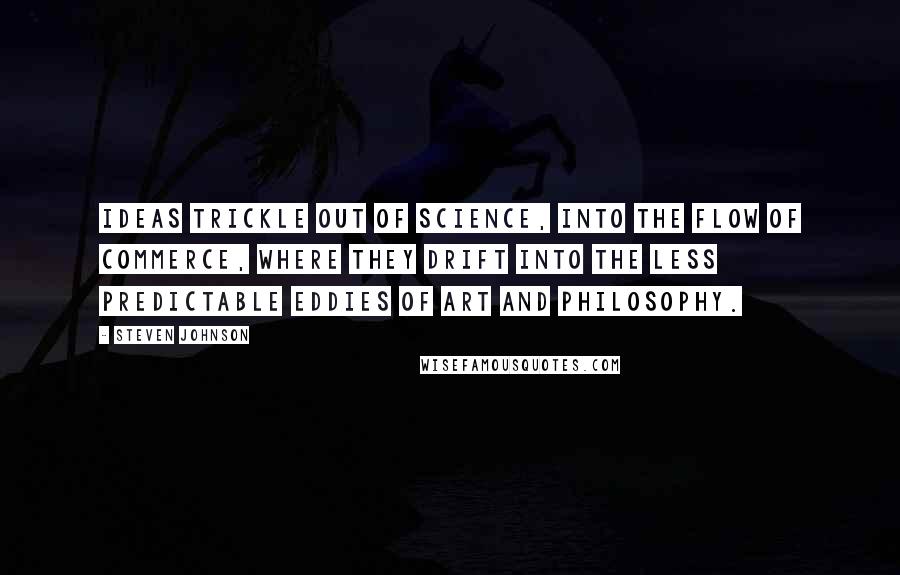 Steven Johnson Quotes: IDEAS TRICKLE OUT OF SCIENCE, into the flow of commerce, where they drift into the less predictable eddies of art and philosophy.