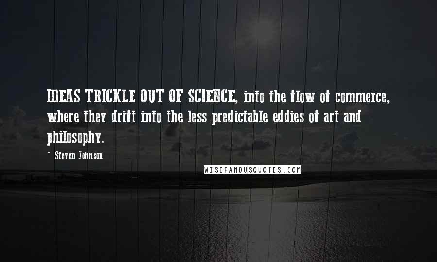 Steven Johnson Quotes: IDEAS TRICKLE OUT OF SCIENCE, into the flow of commerce, where they drift into the less predictable eddies of art and philosophy.