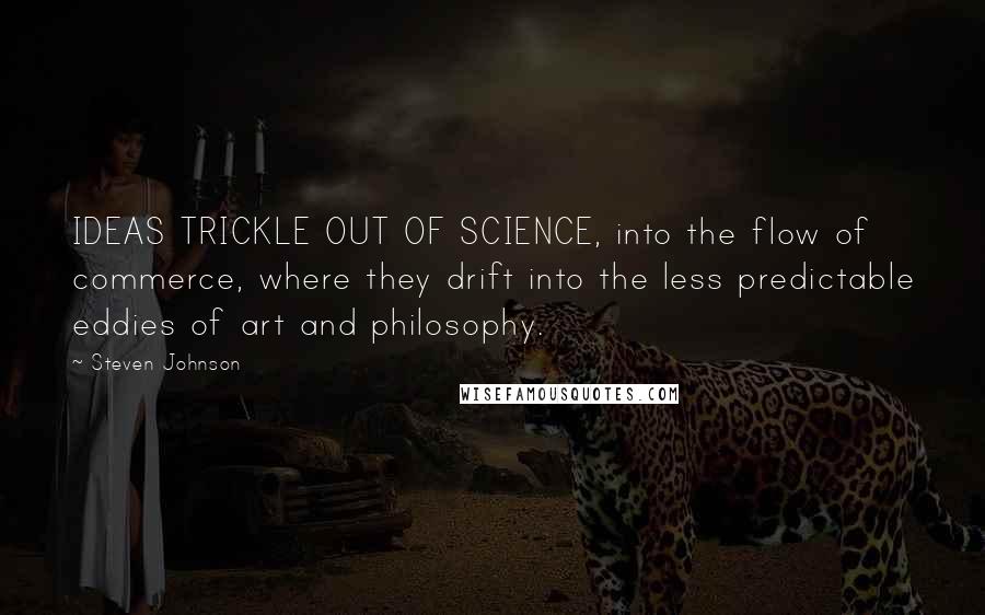 Steven Johnson Quotes: IDEAS TRICKLE OUT OF SCIENCE, into the flow of commerce, where they drift into the less predictable eddies of art and philosophy.