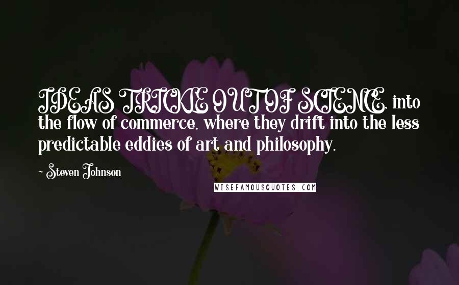 Steven Johnson Quotes: IDEAS TRICKLE OUT OF SCIENCE, into the flow of commerce, where they drift into the less predictable eddies of art and philosophy.