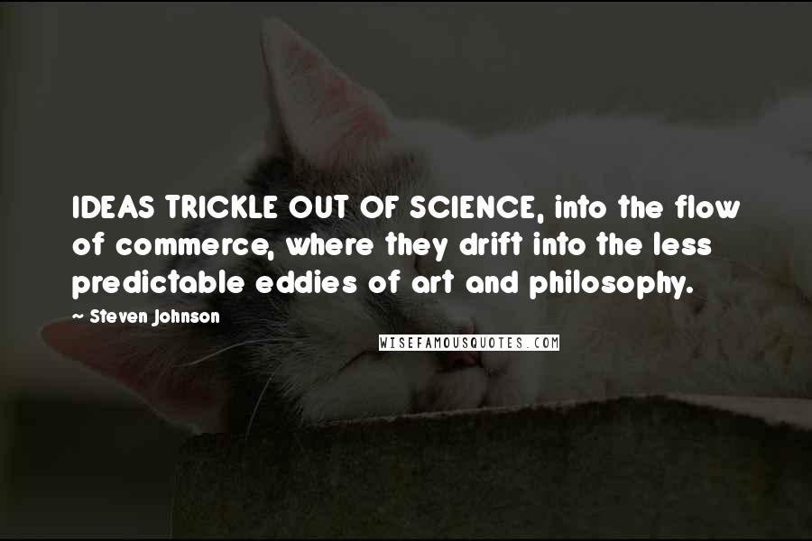 Steven Johnson Quotes: IDEAS TRICKLE OUT OF SCIENCE, into the flow of commerce, where they drift into the less predictable eddies of art and philosophy.