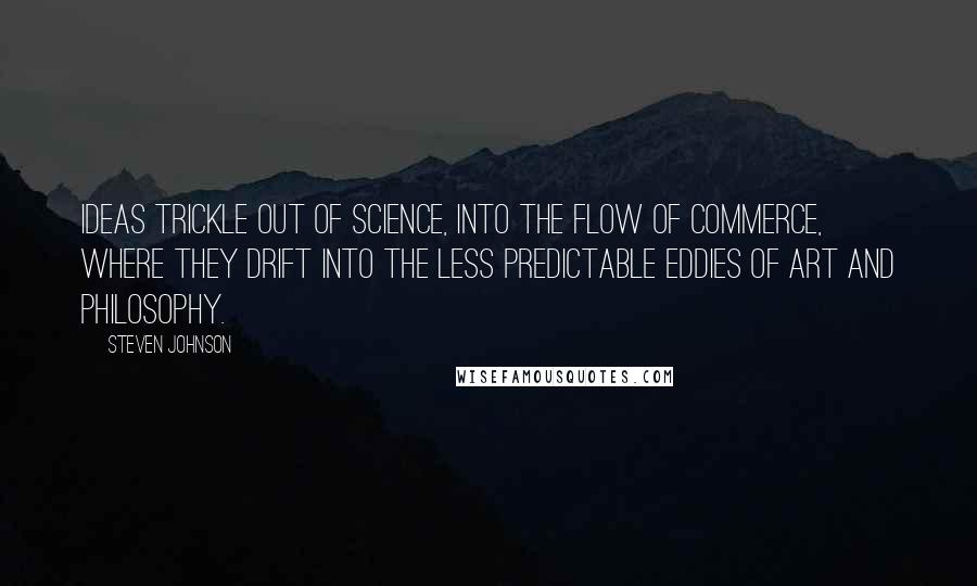 Steven Johnson Quotes: IDEAS TRICKLE OUT OF SCIENCE, into the flow of commerce, where they drift into the less predictable eddies of art and philosophy.