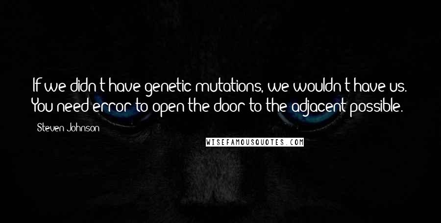 Steven Johnson Quotes: If we didn't have genetic mutations, we wouldn't have us. You need error to open the door to the adjacent possible.