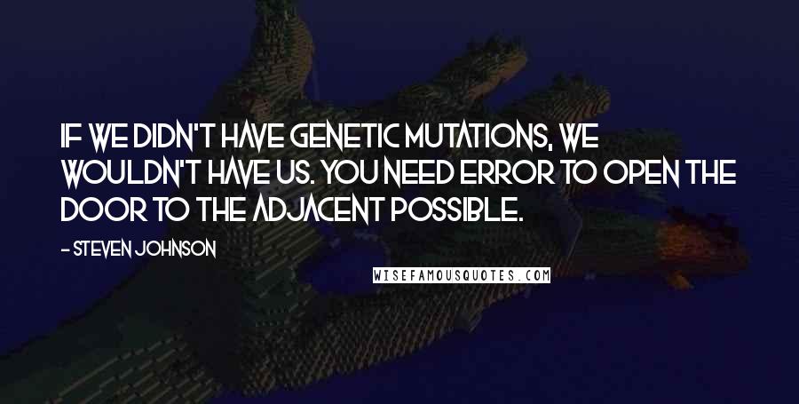 Steven Johnson Quotes: If we didn't have genetic mutations, we wouldn't have us. You need error to open the door to the adjacent possible.