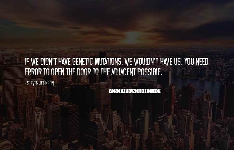 Steven Johnson Quotes: If we didn't have genetic mutations, we wouldn't have us. You need error to open the door to the adjacent possible.