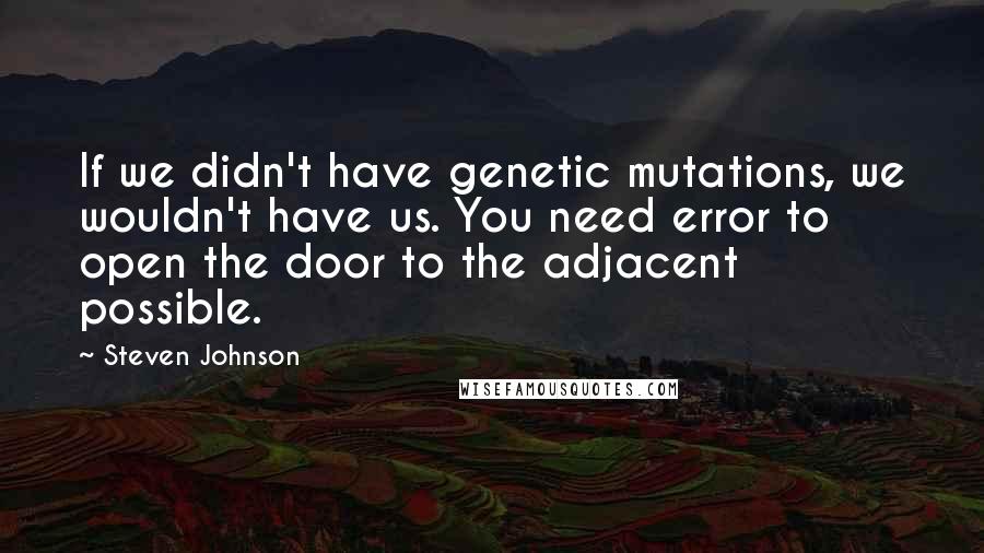 Steven Johnson Quotes: If we didn't have genetic mutations, we wouldn't have us. You need error to open the door to the adjacent possible.