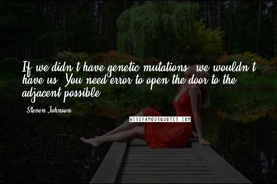 Steven Johnson Quotes: If we didn't have genetic mutations, we wouldn't have us. You need error to open the door to the adjacent possible.