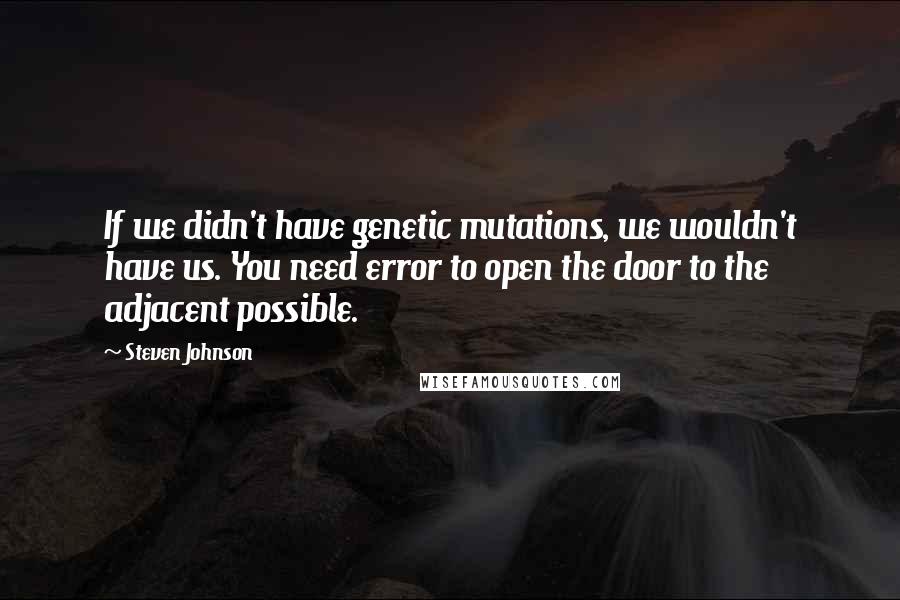 Steven Johnson Quotes: If we didn't have genetic mutations, we wouldn't have us. You need error to open the door to the adjacent possible.