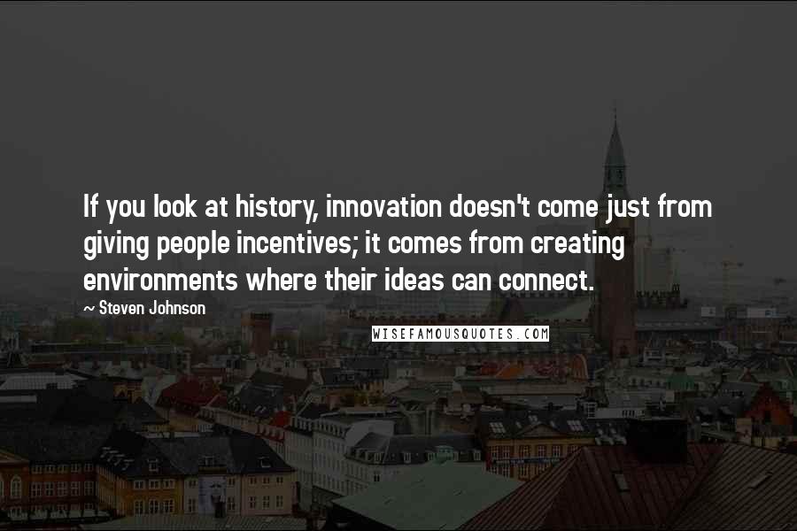 Steven Johnson Quotes: If you look at history, innovation doesn't come just from giving people incentives; it comes from creating environments where their ideas can connect.