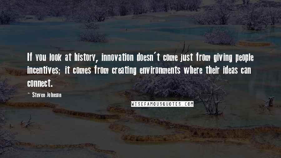 Steven Johnson Quotes: If you look at history, innovation doesn't come just from giving people incentives; it comes from creating environments where their ideas can connect.