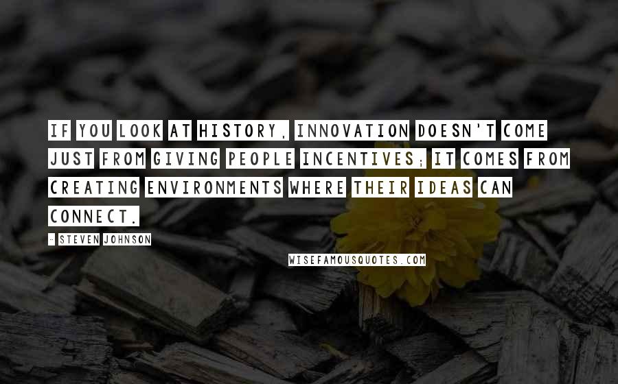 Steven Johnson Quotes: If you look at history, innovation doesn't come just from giving people incentives; it comes from creating environments where their ideas can connect.