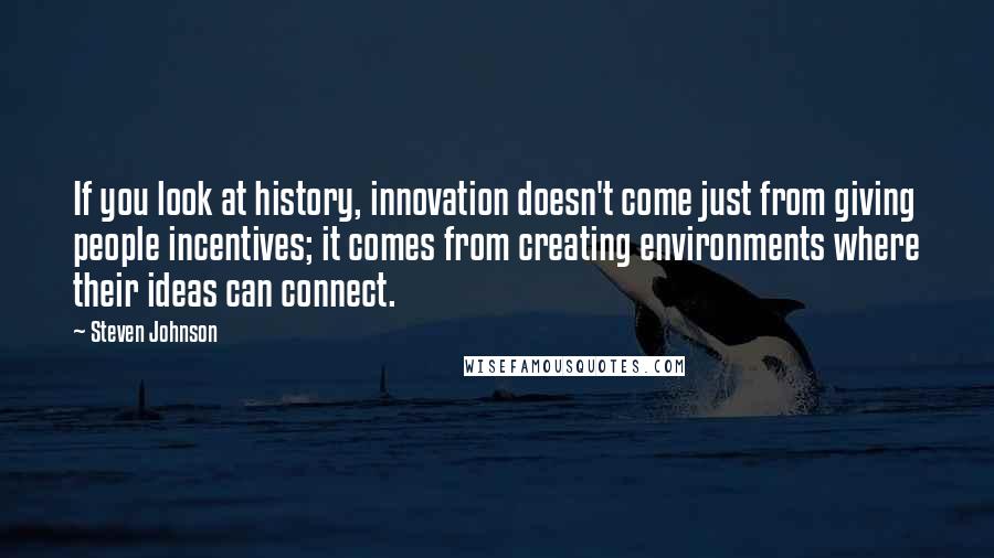 Steven Johnson Quotes: If you look at history, innovation doesn't come just from giving people incentives; it comes from creating environments where their ideas can connect.