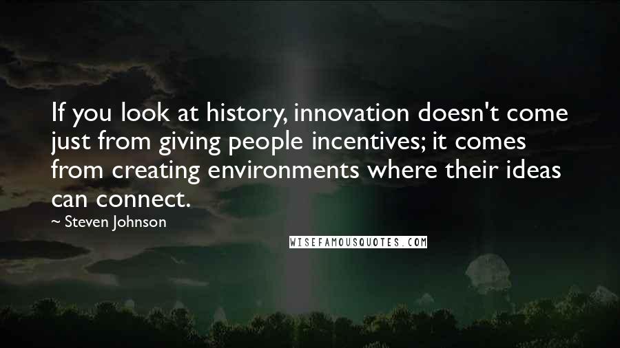 Steven Johnson Quotes: If you look at history, innovation doesn't come just from giving people incentives; it comes from creating environments where their ideas can connect.