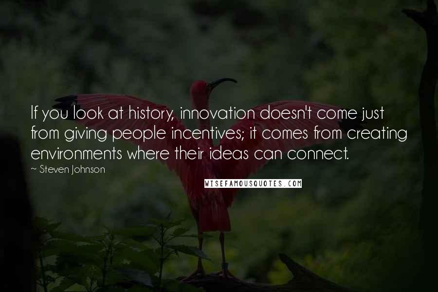 Steven Johnson Quotes: If you look at history, innovation doesn't come just from giving people incentives; it comes from creating environments where their ideas can connect.