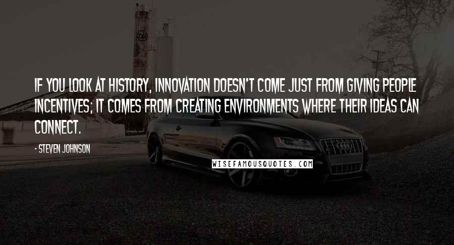 Steven Johnson Quotes: If you look at history, innovation doesn't come just from giving people incentives; it comes from creating environments where their ideas can connect.