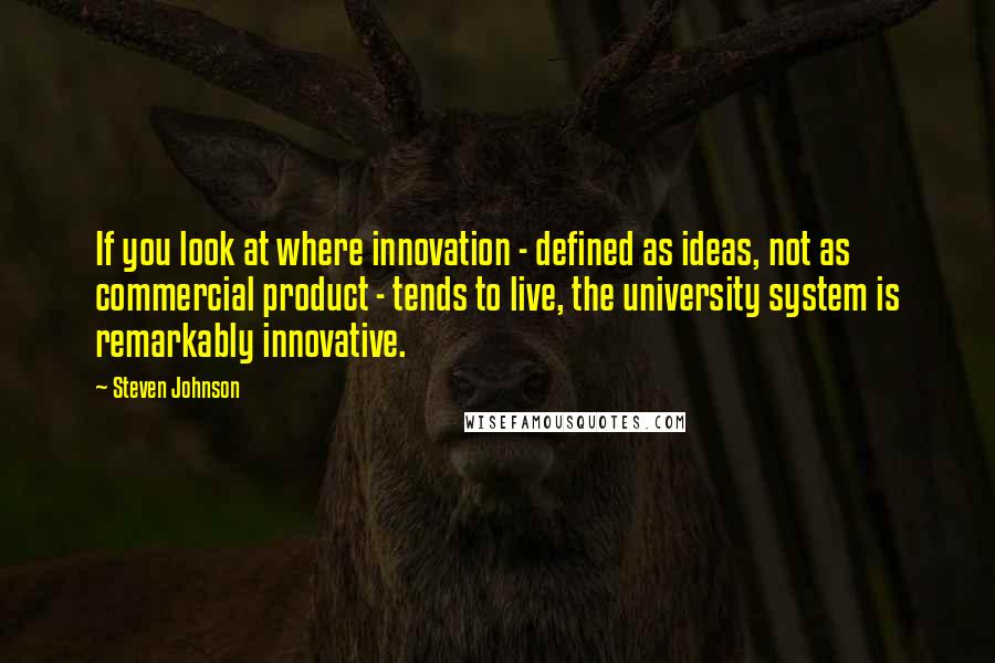 Steven Johnson Quotes: If you look at where innovation - defined as ideas, not as commercial product - tends to live, the university system is remarkably innovative.