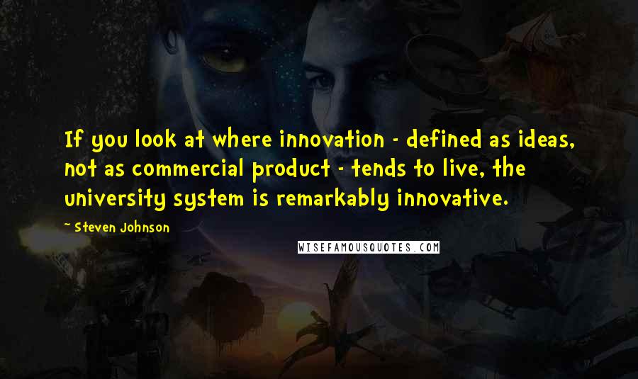 Steven Johnson Quotes: If you look at where innovation - defined as ideas, not as commercial product - tends to live, the university system is remarkably innovative.
