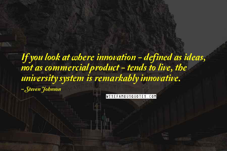 Steven Johnson Quotes: If you look at where innovation - defined as ideas, not as commercial product - tends to live, the university system is remarkably innovative.