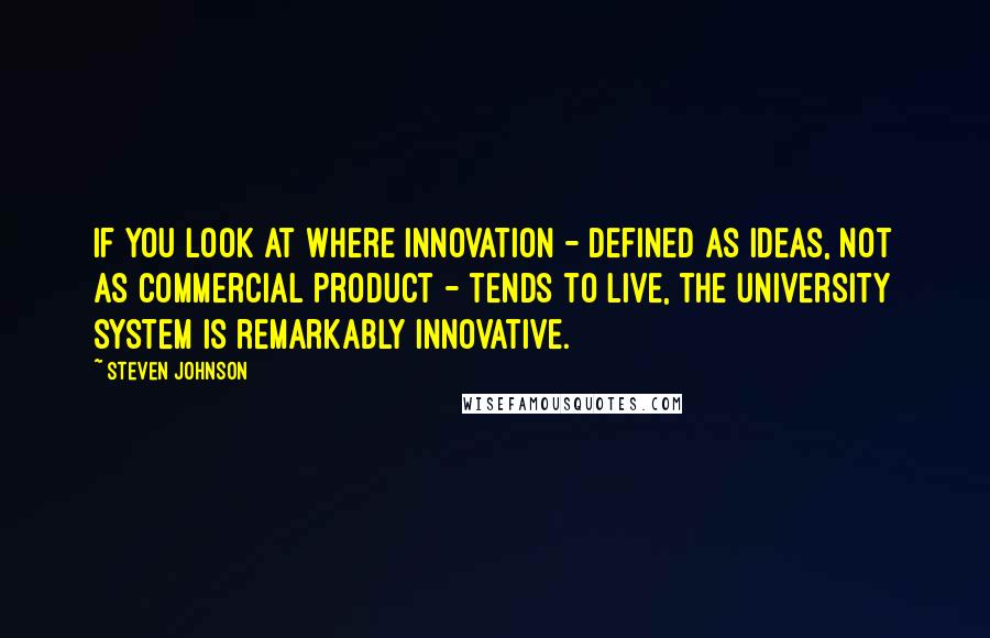 Steven Johnson Quotes: If you look at where innovation - defined as ideas, not as commercial product - tends to live, the university system is remarkably innovative.