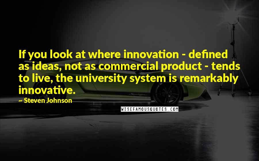 Steven Johnson Quotes: If you look at where innovation - defined as ideas, not as commercial product - tends to live, the university system is remarkably innovative.