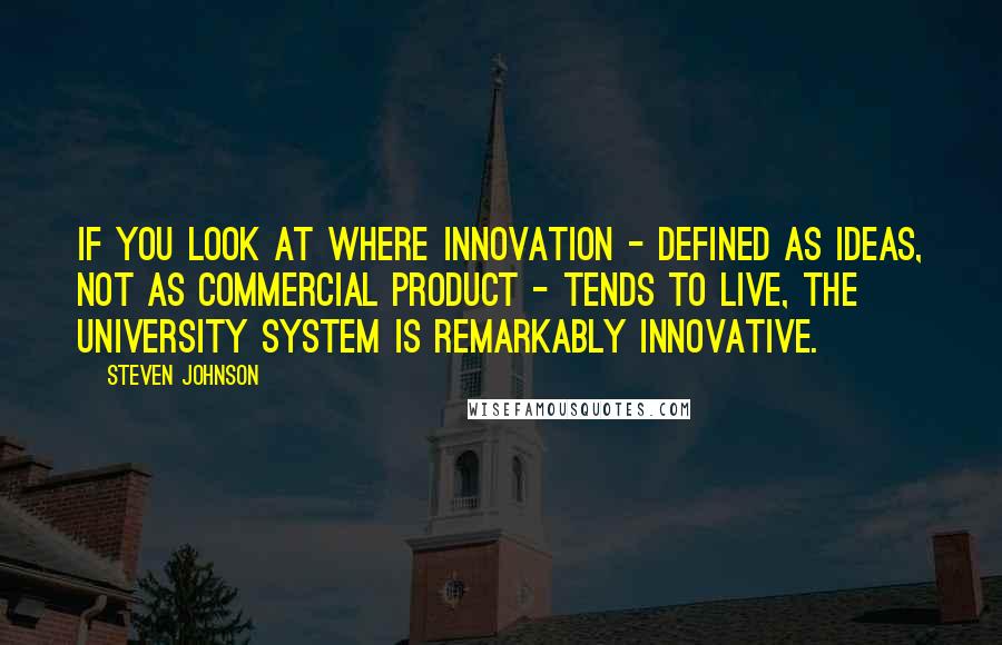 Steven Johnson Quotes: If you look at where innovation - defined as ideas, not as commercial product - tends to live, the university system is remarkably innovative.