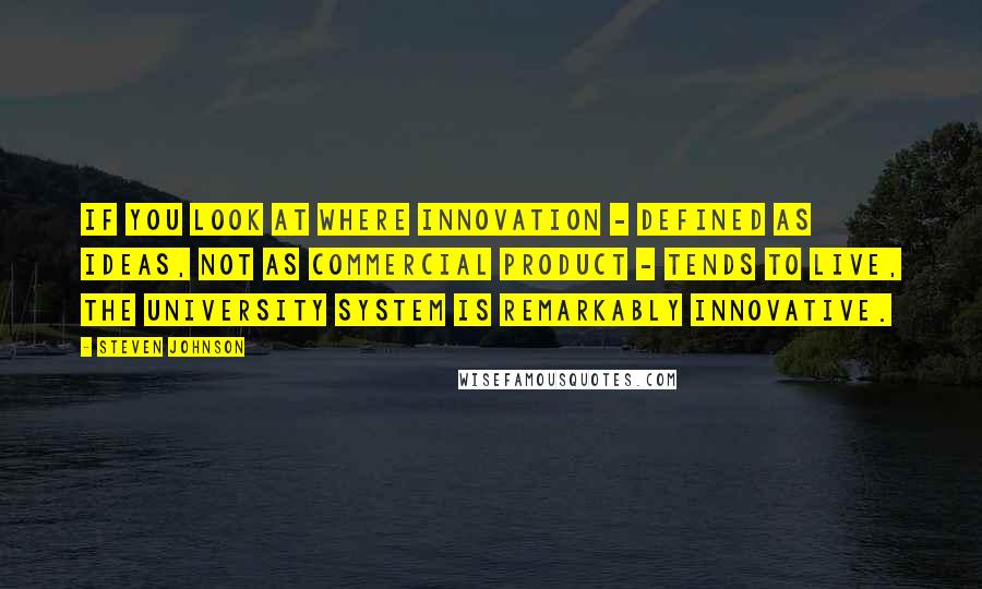 Steven Johnson Quotes: If you look at where innovation - defined as ideas, not as commercial product - tends to live, the university system is remarkably innovative.