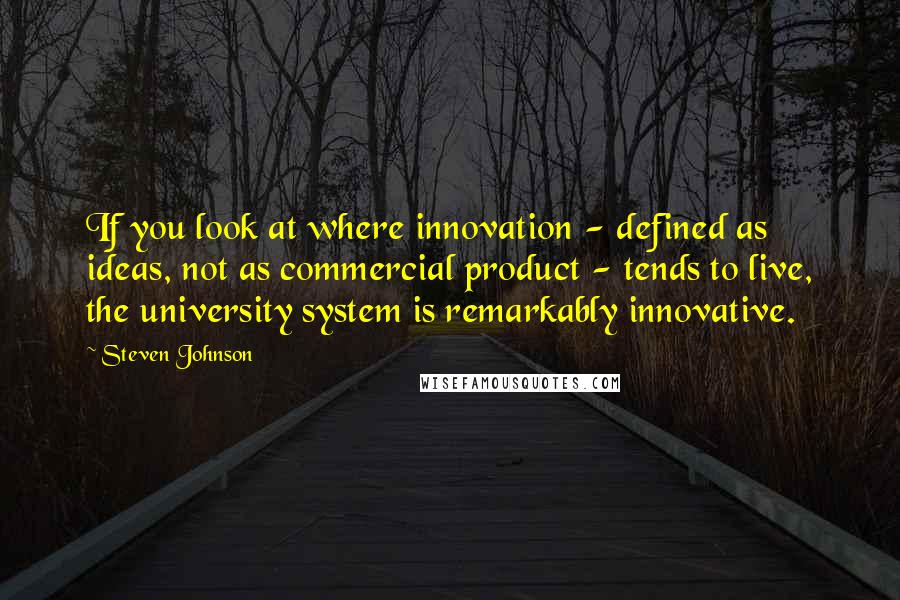 Steven Johnson Quotes: If you look at where innovation - defined as ideas, not as commercial product - tends to live, the university system is remarkably innovative.