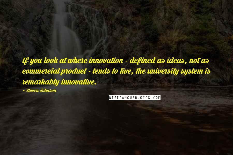 Steven Johnson Quotes: If you look at where innovation - defined as ideas, not as commercial product - tends to live, the university system is remarkably innovative.