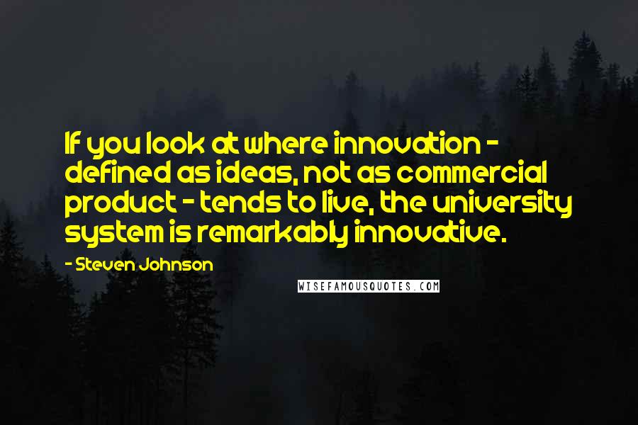 Steven Johnson Quotes: If you look at where innovation - defined as ideas, not as commercial product - tends to live, the university system is remarkably innovative.