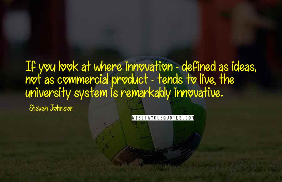 Steven Johnson Quotes: If you look at where innovation - defined as ideas, not as commercial product - tends to live, the university system is remarkably innovative.