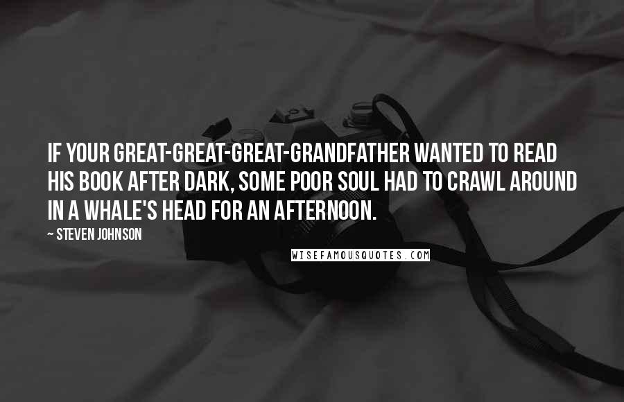 Steven Johnson Quotes: If your great-great-great-grandfather wanted to read his book after dark, some poor soul had to crawl around in a whale's head for an afternoon.