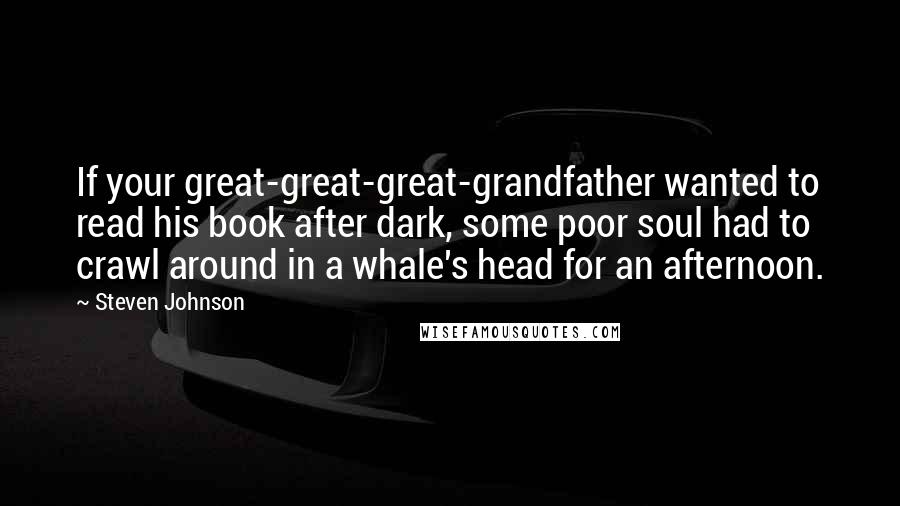 Steven Johnson Quotes: If your great-great-great-grandfather wanted to read his book after dark, some poor soul had to crawl around in a whale's head for an afternoon.